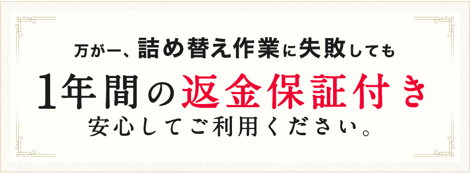 万が一、詰め替え作業に失敗しても1年間の返金保証付き