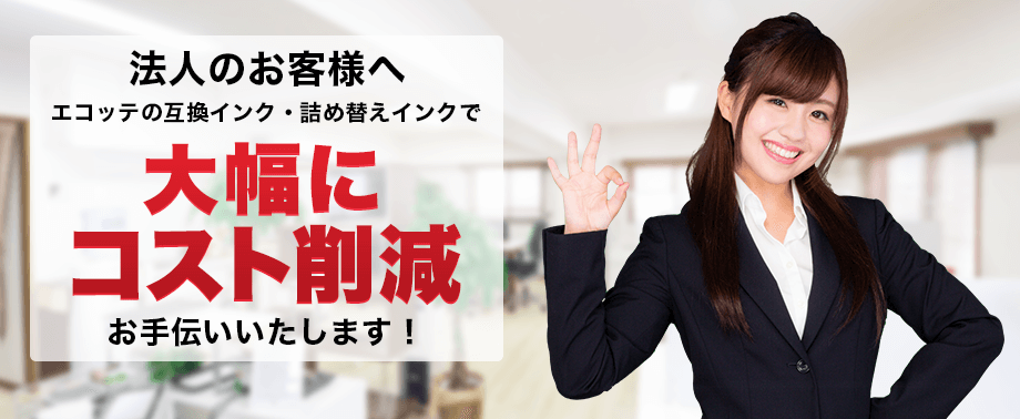 法人のお客様へ エコッテの互換インク・詰め替えインクで大幅にコスト削減お手伝いいたします！